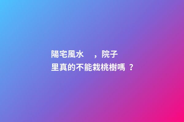 陽宅風水，院子里真的不能栽桃樹嗎？
